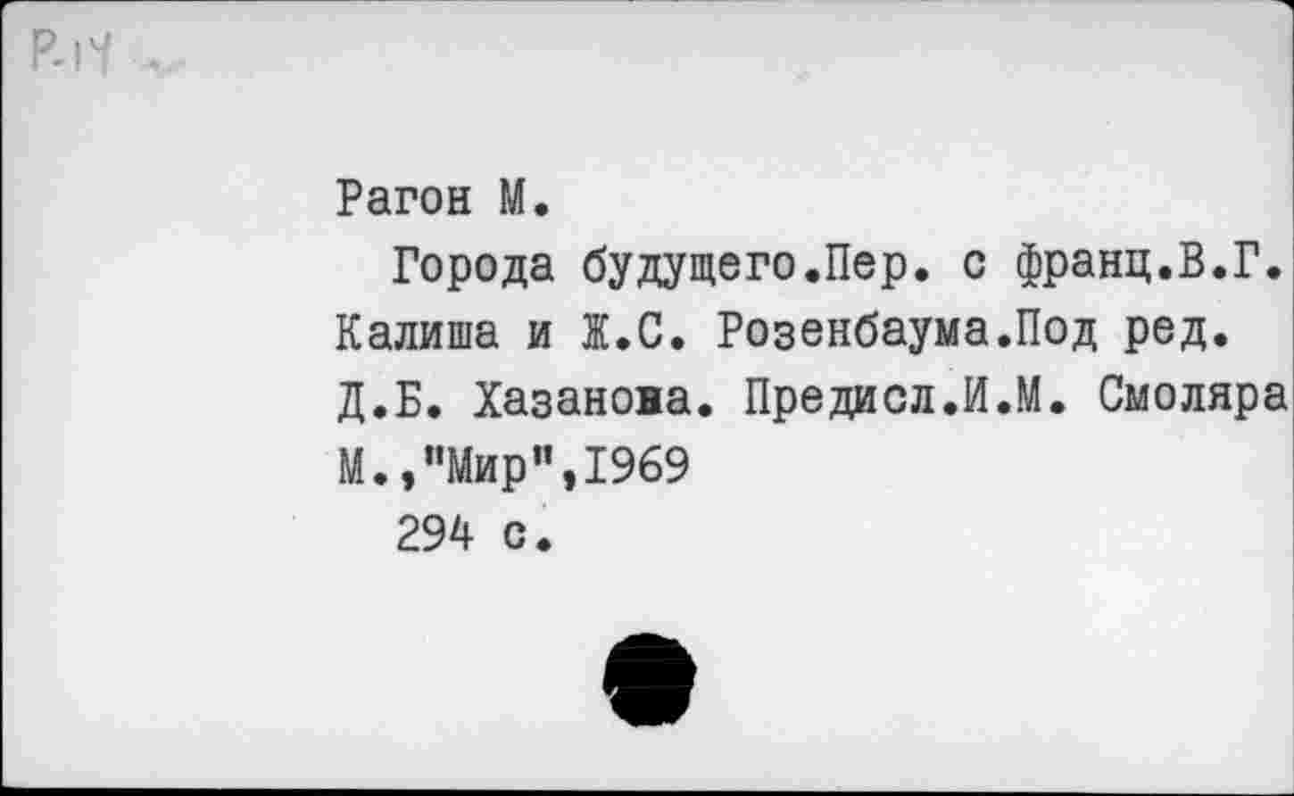 ﻿Р-Н .
Рагон М.
Города будущего.Пер. с франц.В.Г. Калиша и Ж.С. Розенбаума.Под ред. Д.Б. Хазанова. Предисл.И.М. Смоляра
М.,"Мир",1969
294 с.